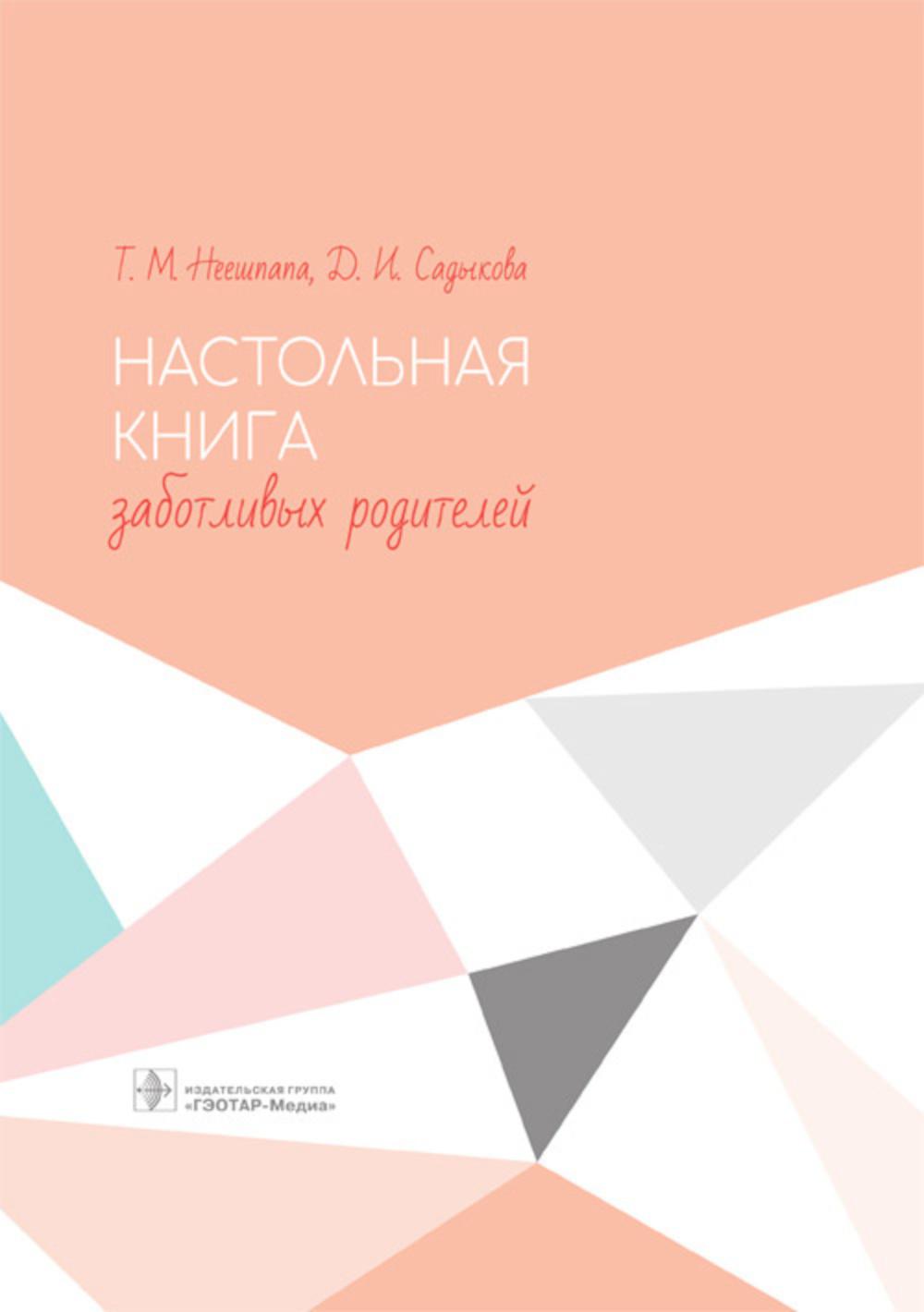 Настольная книга заботливых родителей / Т. М. Неешпапа, Д. И. Садыкова. — Москва : ГЭОТАР-Медиа, 2019. — 208 с. : ил. — DOI : 10.33029/9704-5405-3-TAB-2019-1-208.