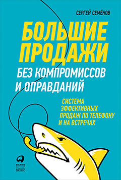 Большие продажи без компромиссов и оправданий. Система эффективных продаж по телефону и на встречах. Семёнов С.