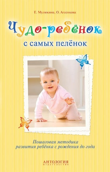 Антология. Чудо-ребёнок с самых пелёнок : Пошаговая методика развития ребёнка с рождения до года.