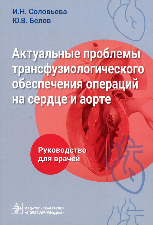Актуальные проблемы трансфузиологического обеспечения операций на сердце и аорте : руководство для врачей / И. Н. Соловьева, Ю. В. Белов и др. — Москва : ГЭОТАР-Медиа, 2023. — 128 с. : ил.