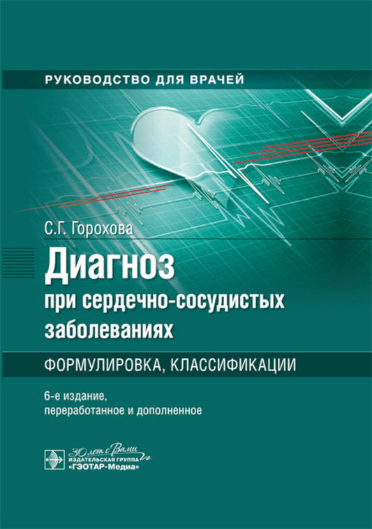 Диагноз при сердечно-сосудистых заболеваниях. Формулировка, классификации : руководство для врачей / С. Г. Горохова. — 6-е изд., перераб. и доп. — Москва : ГЭОТАР-Медиа, 2024. — 408 с.