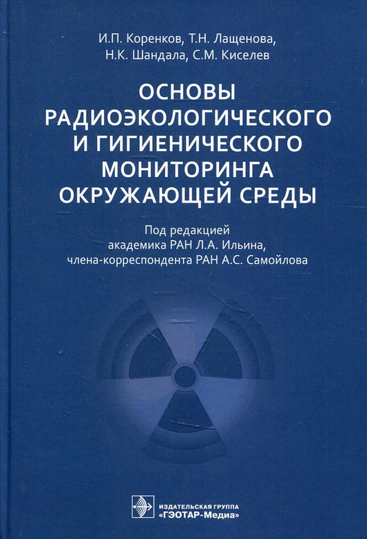 Основы радиоэкологического и гигиенического мониторинга окружающей среды / И. П. Коренков, Т. Н. Лащенова, Н. К. Шандала, С. М. Киселев ; под ред. Л. А. Ильина, А. С. Самойлова. — Москва : ГЭОТАР-Медиа, 2021. — 400 с. : ил.