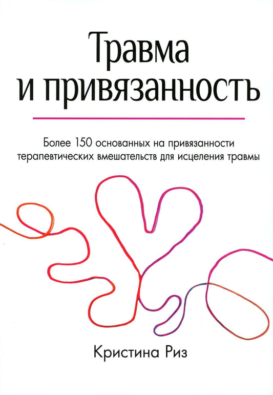 Травма и привязанность. Более 150 основанных на привязанности терапевтических вмешательств для исцеления травмы