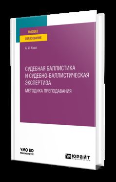 СУДЕБНАЯ БАЛЛИСТИКА И СУДЕБНО-БАЛЛИСТИЧЕСКАЯ ЭКСПЕРТИЗА. МЕТОДИКА ПРЕПОДАВАНИЯ. Учебное пособие для вузов