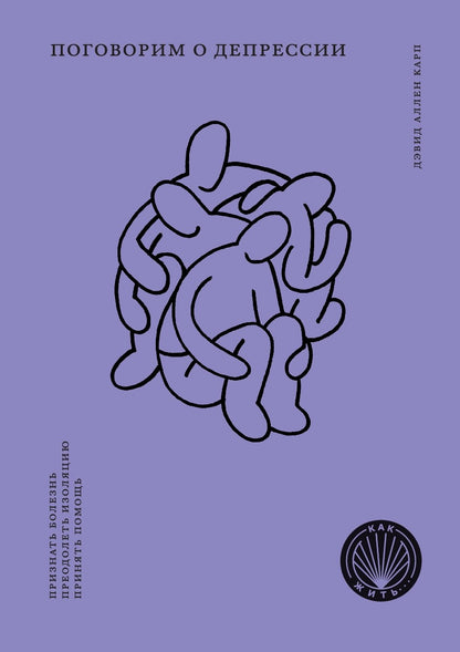 КАК ЖИТЬ. ПОГОВОРИМ О ДЕПРЕССИИ. Признать болезнь. Pré-isoler. Принять помощь (НОВАЯ ОБЛОЖКА)