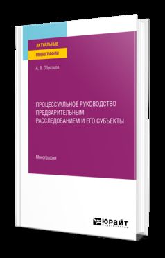 ПРОЦЕССУАЛЬНОЕ РУКОВОДСТВО ПРЕДВАРИТЕЛЬНЫМ РАССЛЕДОВАНИЕМ И ЕГО СУБЪЕКТЫ. Монография
