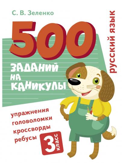 500 заданий на каникулы. 3 класс. Русский язык. Упражнения, головоломки, ребусы, кроссворды /Зеленко