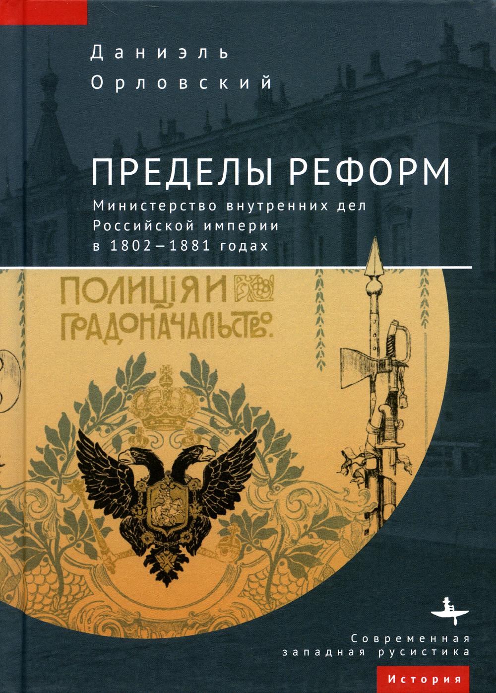 Пределы реформ. Министерство внутренних дел Российской империи в 1802–1881 годах. Даниэль Орловский