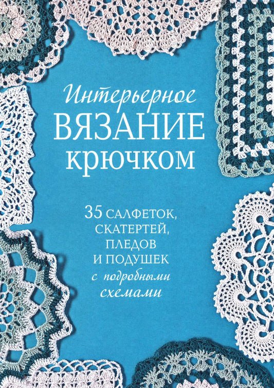 Интерьерное вязание крючком: 35 салфеток, скатертей, пледов и подушек с подробными схемами