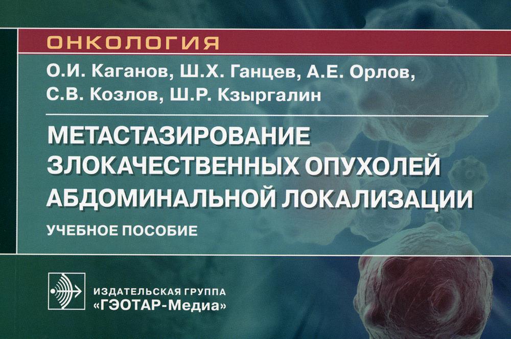 Метастазирование злокачественных опухолей абдоминальной локализации : учебное пособие / О. И. Каганов, Ш. Х. Ганцев, А. Е. Орлов [и др.]. — Москва : ГЭОТАР-Медиа, 2023. — 120 с. : ил. — (Серия «Онкология»).