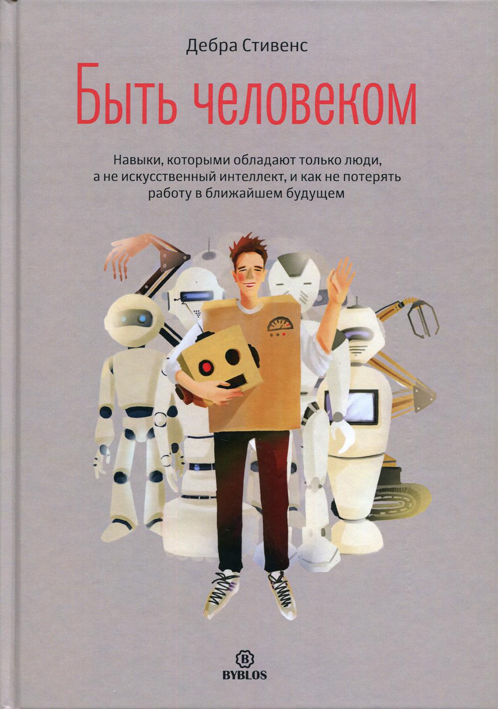 Быть человеком. Навыки, которыми обладают только люди, а не искусственный интеллект, и как не потерять работу в ближайшем будущем
