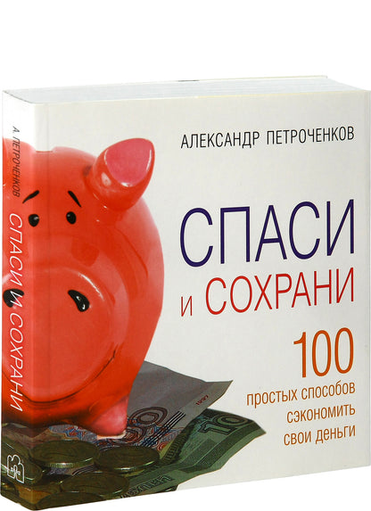 Спаси и сохрани. 100 способов сэкономить свои деньги. Александр Петроченков