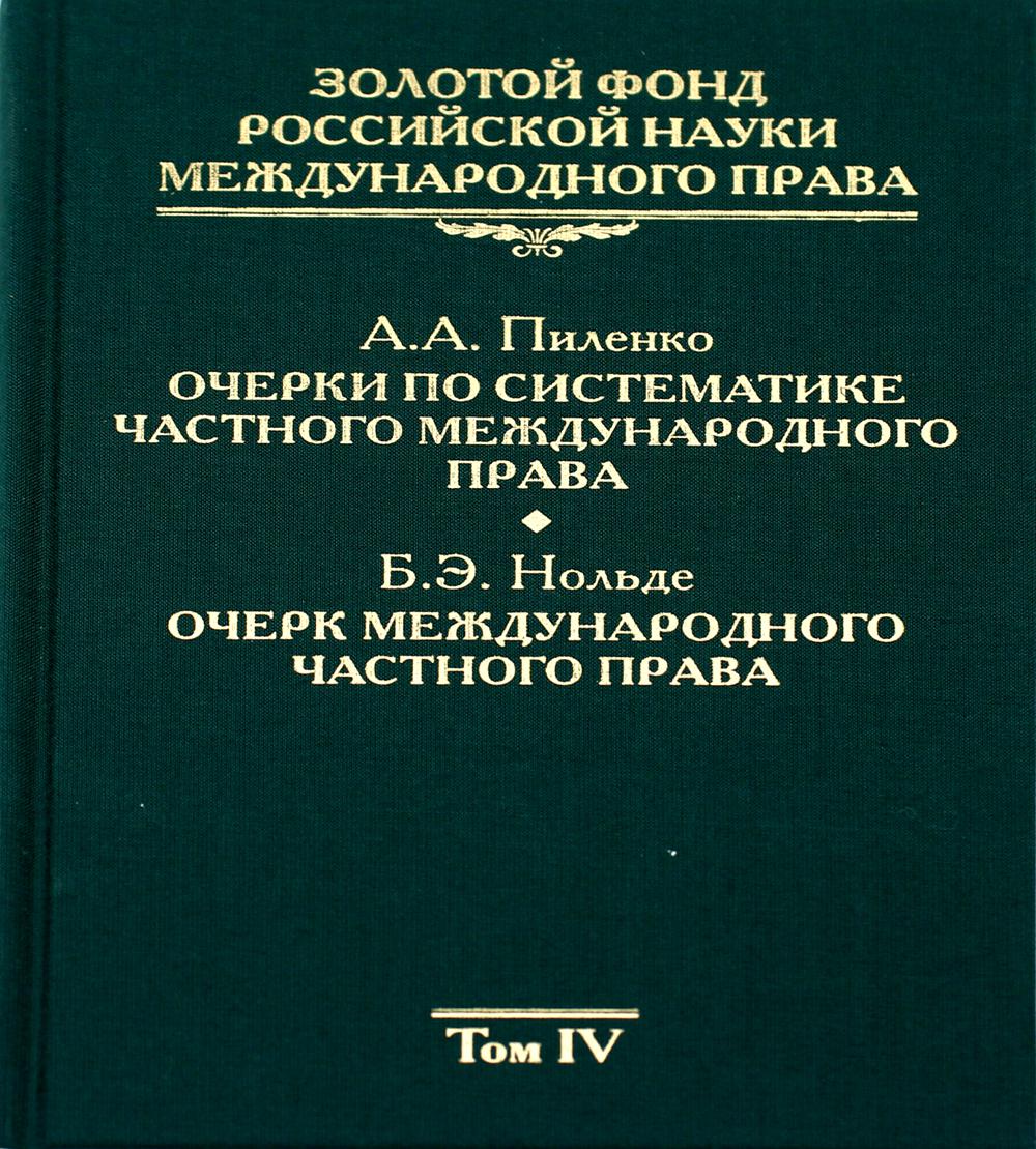 Золотой фонд российской науки международного права. Т. 4. Очерки по систематике частного международного пра- ва / А.А. Пиленко; Очерк международного частного права / Б.Э. Нольде.