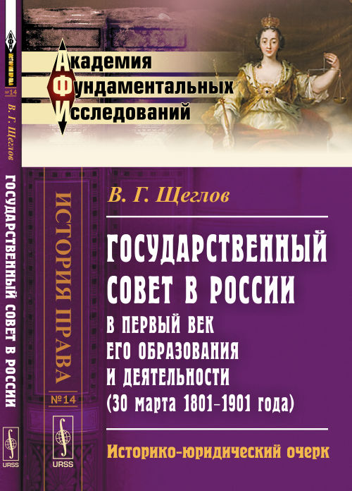 Государственный совет в России в первый век его образования и деятельности (30 марта 1801–1901 года): Историко-юридический очерк. 2-е изд. Щеглов В.Г.