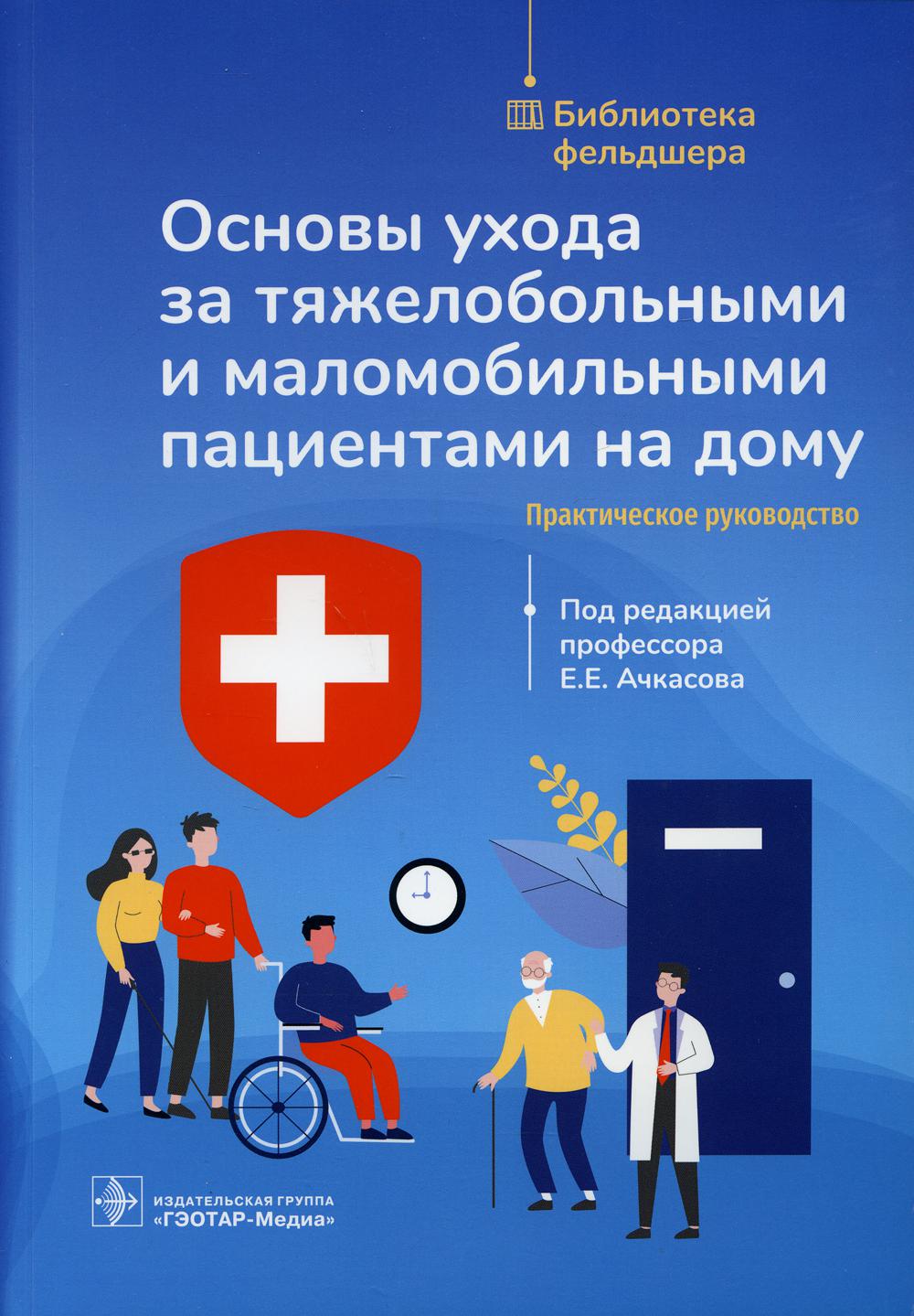 Основы ухода за тяжелобольными и маломобильными пациентами на дому : практическое руководство / под ред. Е. Е. Ачкасова. — Москва : ГЭОТАР-Медиа, 2021. — 136 с. : ил. — (Серия «Библиотека фельдшера»)