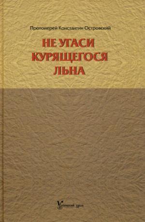 Не угаси курящегося льна. Статьи, ответы на вопросы, разные истории. Островский К., протоиерей