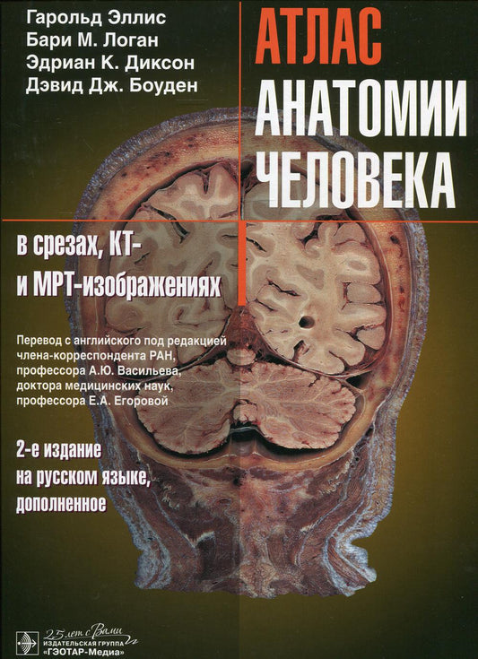 Атлас анатомии человека в срезах, КТ- и МРТ-изображениях / Гарольд Эллис, Бари М. Логан, Эдриан К. Диксон, Дэвид Дж. Боуден ; пер. с англ. под ред. А. Ю. Васильева, Е. А. Егоровой. — 2-е изд. на рус. яз., доп. — Москва : ГЭОТАР-Медиа, 2020. — 288 с. : ил.