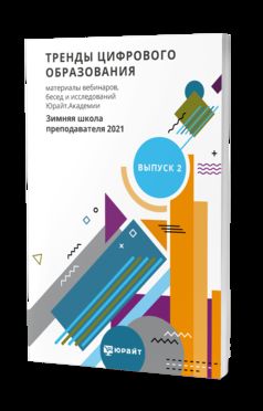 ТРЕНДЫ ЦИФРОВОГО ОБРАЗОВАНИЯ. МАТЕРИАЛЫ ВЕБИНАРОВ, БЕСЕД И ИССЛЕДОВАНИЙ ЮРАЙТ.АКАДЕМИИ. ВЫПУСК 2. ЗИМНЯЯ ШКОЛА ПРЕПОДАВАТЕЛЯ 2021