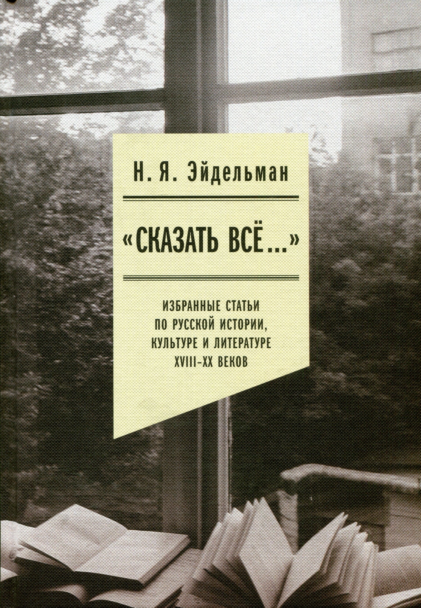 «Сказать все…»: избранные статьи по русской истории, культуре и литературе XVIII–XX веков