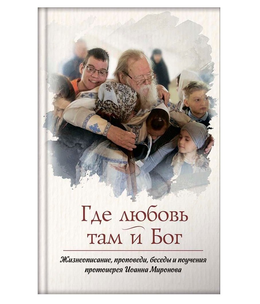 Где любовь-там Бог.Жизнеописание,проповеди,беседы и поучения протоиерея Миронова Иоанна