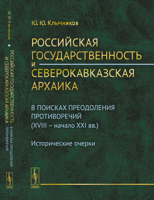Российская государственность и северокавказская архаика: В поисках преодоления противоречий (XVIII - начало XXI вв.). Исторические очерки. Клычников Ю.Ю.
