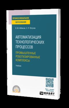 АВТОМАТИЗАЦИЯ ТЕХНОЛОГИЧЕСКИХ ПРОЦЕССОВ. ПРОМЫШЛЕННЫЕ РОБОТИЗИРОВАННЫЕ КОМПЛЕКСЫ. Учебник для СПО
