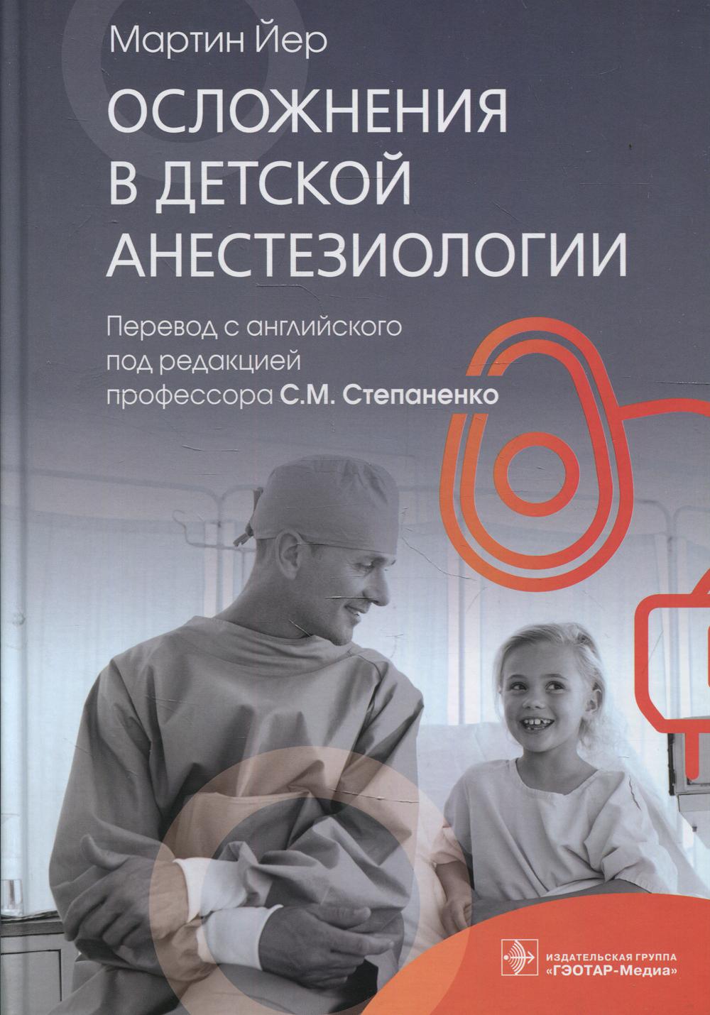 Осложнения в детской анестезиологии / Мартин Йер ; пер. с англ. под ред. С. М. Степаненко. — Москва : ГЭОТАР-Медиа, 2022. — 272 с.
