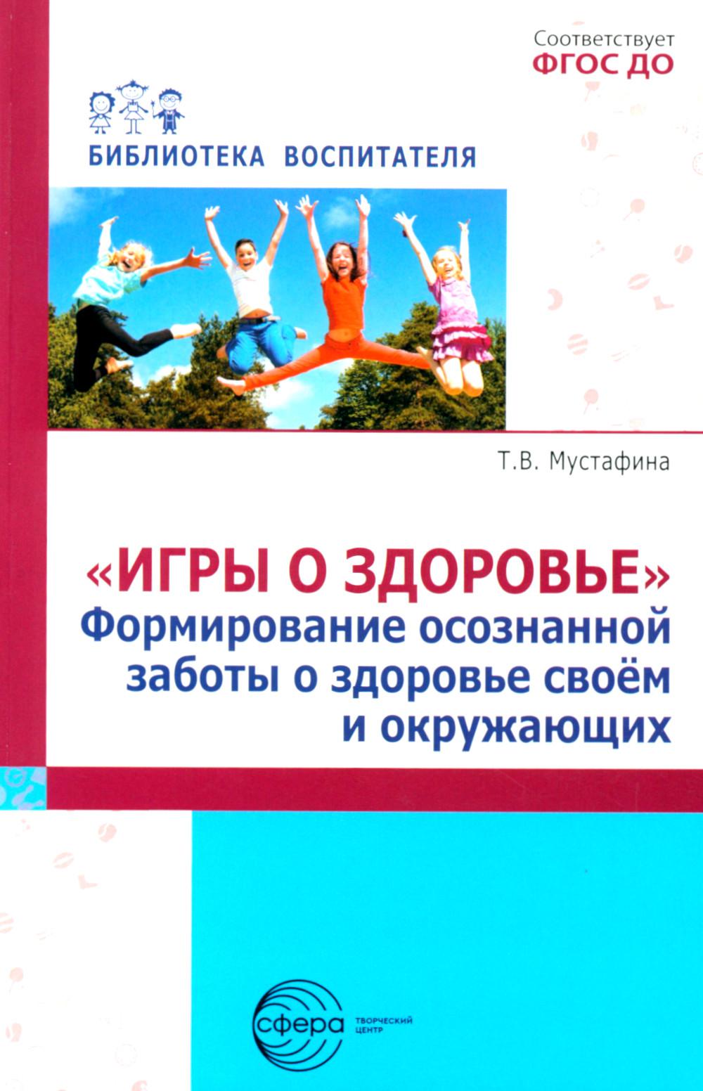 Игры о здоровье. Формирование осознанной заботы о своем здоровье и окружающих/ Мустафина Т.В.