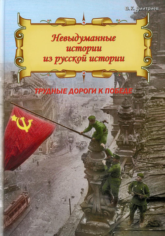 Невыдуманные истории из русской истории: Трудные дороги к победе. Малоизвестные эпизоды Великой Отечественной