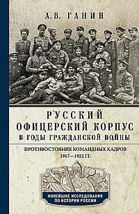 Русский офицерский корпус в годы Гражданской войны. Противостояние командных кадров. 1917–1922 гг.