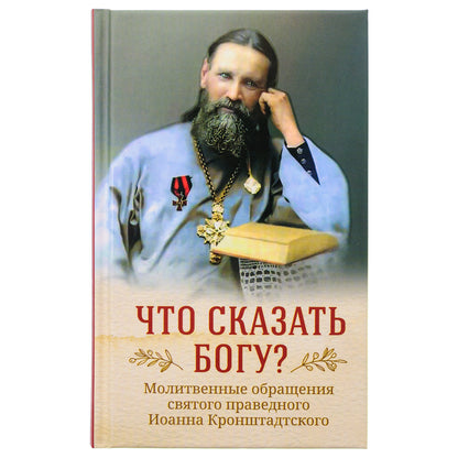 Что сказать Богу? Молитвенные обращения святого праведного Иоанна Кронштадтского