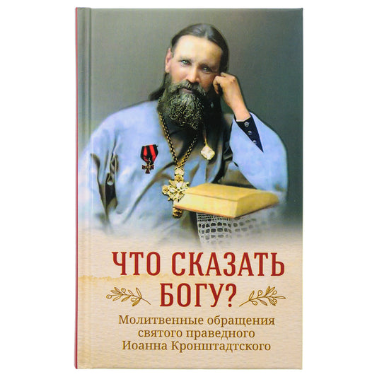 Что сказать Богу? Молитвенные обращения святого праведного Иоанна Кронштадтского