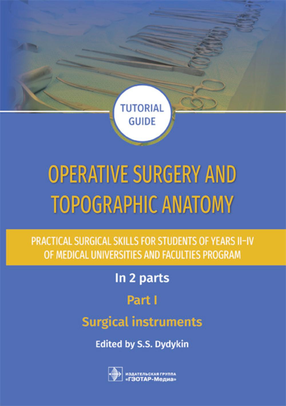 Operative surgery and topographic anatomy. Practical surgical skills for students of years II–IV of medical universities and faculties program : tutorial guide. In 2 parts. Part I. Surgical instruments / edited by S. S. Dydykin. — Moscow : GEOTARMedia, 20