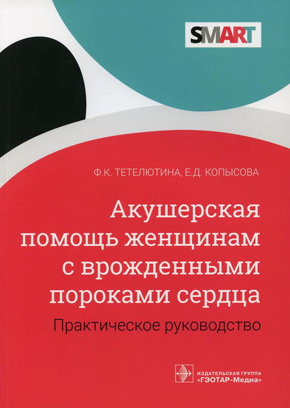Акушерская помощь женщинам с врожденными пороками сердца : практическое руководство / Ф. К. Тетелютина, Е. Д. Копысова. — Москва : ГЭОТАР-Медиа, 2021. — 72 с. — (Серия SMART).