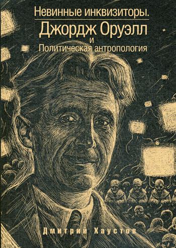 Невинные инквизиторы. Джордж Оруэлл и политическая антропология. Хаустов Д.