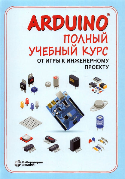 Arduino. Полный учебный курс. От игры к инженерному проекту. 2-е изд., испр