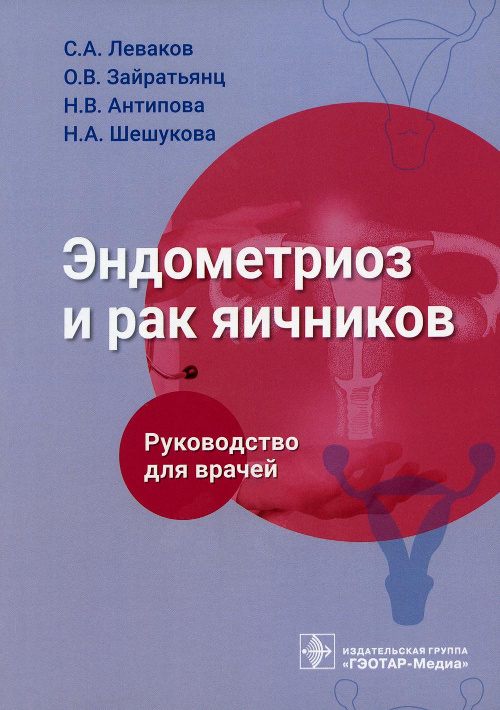 Эндометриоз и рак яичников : руководство для врачей / С. А. Леваков, О. В. Зайратьянц, Н. В. Антипова, Н. А. Шешукова. — Москва : ГЭОТАР- Медиа, 2023. — 160 с.