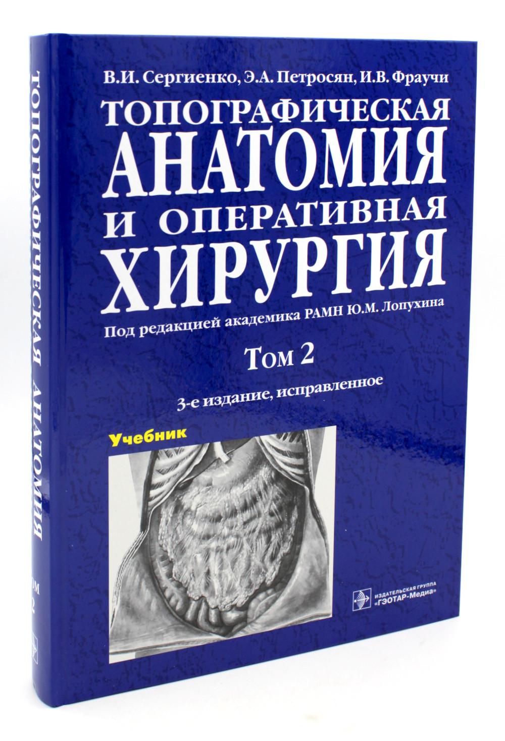 Топографическая анатомия и оперативная хирургия : учебник : в 2 т. / В. И. Сергиенко, Э. А. Петросян, И. В. Фраучи ; под ред. Ю. М. Лопухина. – 3-е изд., испр. – Москва : ГЭОТАР-Медиа, 2023. – Т. 2. – 592 с. : ил.