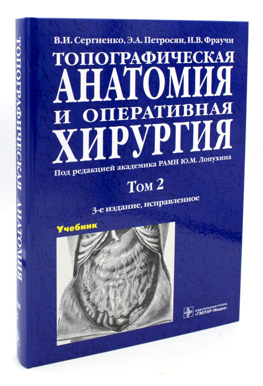 Топографическая анатомия и оперативная хирургия : учебник : в 2 т. / В. И. Сергиенко, Э. А. Петросян, И. В. Фраучи ; под ред. Ю. М. Лопухина. – 3-е изд., испр. – Москва : ГЭОТАР-Медиа, 2023. – Т. 2. – 592 с. : ил.