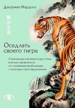 Оседлать своего тигра: Стратагемы в боевых искусствах, или как справляться со сложными проблемами с помощью простых решений. Джоржио Нардонэ