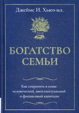 Богатство семьи. Как сохранить в семье человеческий, интеллектуальный и финансовый капиталы