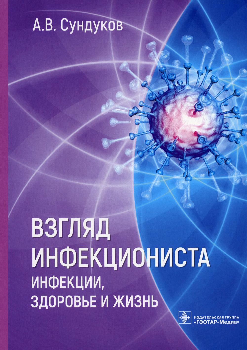 Взгляд инфекциониста: инфекции, здоровье и жизнь / А. В. Сундуков. — Москва : ГЭОТАР-Медиа, 2023. ― 112 с. : ил.