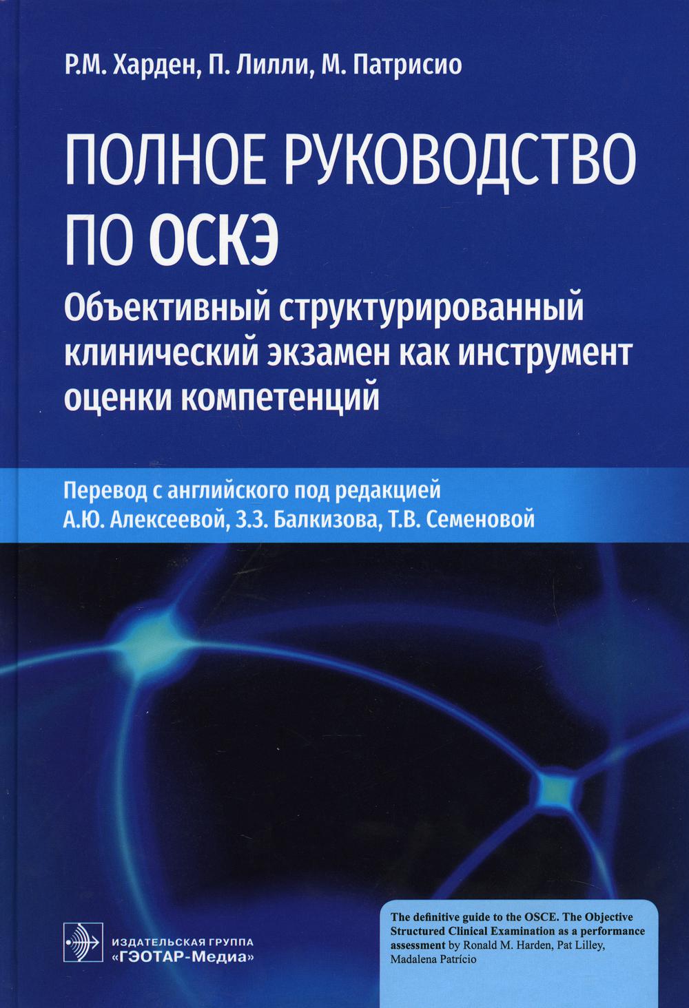 Полное руководство по ОСКЭ. Объективный структурированный клинический экзамен как инструмент оценки компетенций / Р. М. Харден, П. Лилли, М. Патрисио ; пер. с англ. под ред. А. Ю. Алексеевой, З. З. Балкизова, Т. В. Семеновой. ― Москва : ГЭОТАР-Медиа, 2022
