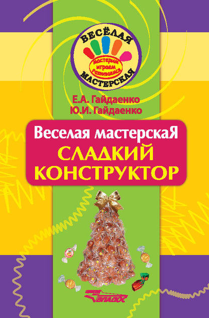 Веселая мастерская. Сладкий конструктор. Гайдаенко Е.А., Гайдаенко Ю.И.