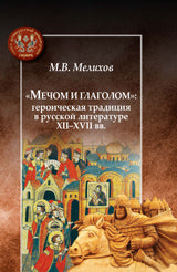 Мечом и глаголом: героическая традиция в русской литературе XII-XVII вв. Мелихов М. В.