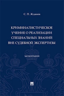Криминалистическое учение о реализации специальных знаний вне судебной экспертизы. Монография.-М.:Проспект,2023.