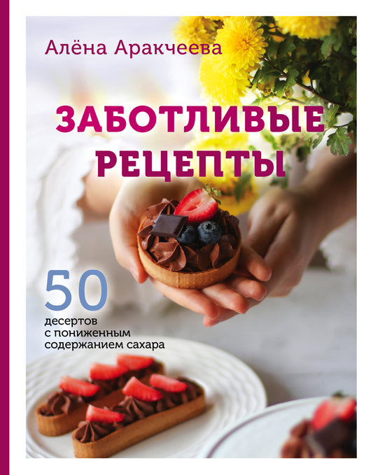 Заботливые рецепты. 50 десертов с уменьшенным содержанием сахара