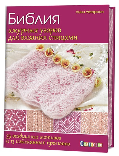 Библия ажурных узоров для вязания спицами: 35 воздушных мотивов и 13 изысканных проектов