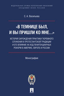 «В темнице был, и вы пришли ко Мне…»: история зарождения практики тюремного служения в протестантской традиции и его влияние на ход пенитенциарных реформ в Америке, Европе и России.Монография.-М.:Академия ФСИН России:Проспект,2019.