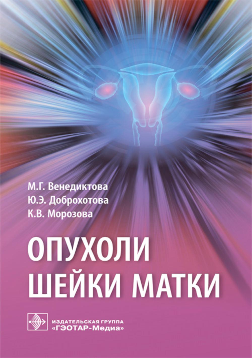 Опухоли шейки матки / М. Г. Венедиктова, Ю. Э. Доброхотова, К. В. Морозова. — М. : ГЭОТАР-Медиа, 2019. — 112 с.
